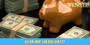 Ưu Đãi Nạp Lần Đầu Vin777 - Cơ Hội Tăng Vốn Khởi Nghiệp