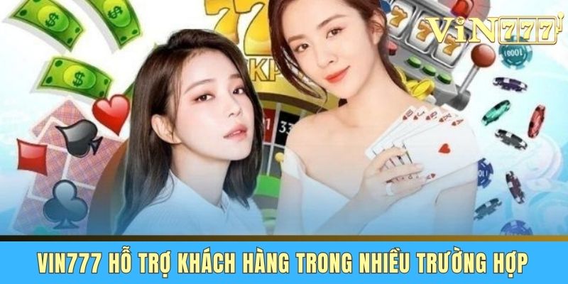 Vin777 hỗ trợ khách hàng trong nhiều trường hợp
